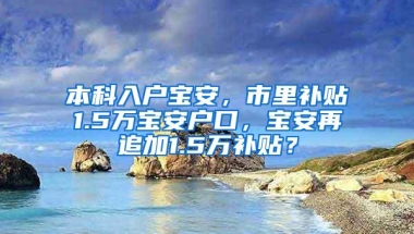 本科入户宝安，市里补贴1.5万宝安户口，宝安再追加1.5万补贴？