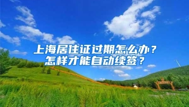 上海居住证过期怎么办？怎样才能自动续签？