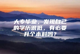 大专毕业，发现自己的学历很低，有必要升个本科吗？