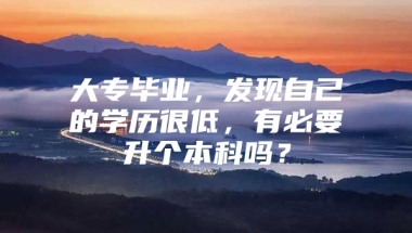 大专毕业，发现自己的学历很低，有必要升个本科吗？