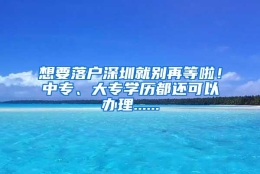 想要落户深圳就别再等啦！中专、大专学历都还可以办理......