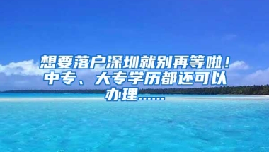 想要落户深圳就别再等啦！中专、大专学历都还可以办理......