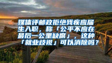 媒体评邮政拒绝残疾应届生入职，称「公平不应在最后一公里缺席」，这种「就业歧视」可以消除吗？