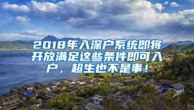 2018年入深户系统即将开放满足这些条件即可入户，超生也不是事！