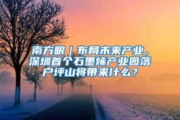 南方眼｜布局未来产业，深圳首个石墨烯产业园落户坪山将带来什么？