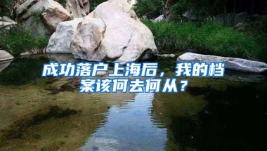 成功落户上海后，我的档案该何去何从？