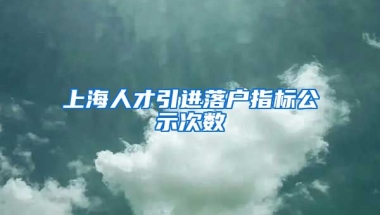 上海人才引进落户指标公示次数