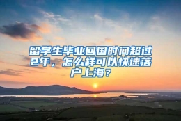 留学生毕业回国时间超过2年，怎么样可以快速落户上海？