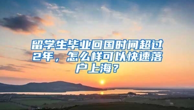 留学生毕业回国时间超过2年，怎么样可以快速落户上海？