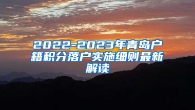 2022-2023年青岛户籍积分落户实施细则最新解读