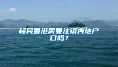 移民香港需要注销内地户口吗？