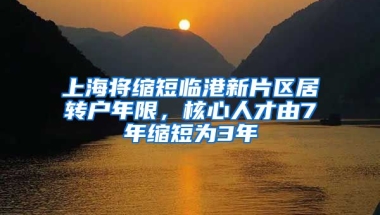 上海将缩短临港新片区居转户年限，核心人才由7年缩短为3年