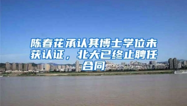 陈春花承认其博士学位未获认证，北大已终止聘任合同