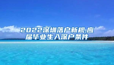 2022深圳落户新规,应届毕业生入深户条件