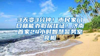 3天变3分钟！市民家门口就能办取居住证！济南首家24小时智慧警务室亮相