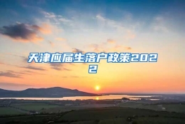 天津应届生落户政策2022