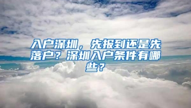 入户深圳，先报到还是先落户？深圳入户条件有哪些？