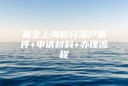 最全上海积分落户条件+申请材料+办理流程