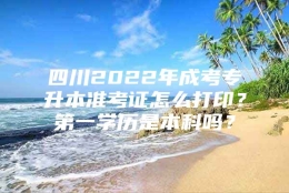 四川2022年成考专升本准考证怎么打印？第一学历是本科吗？