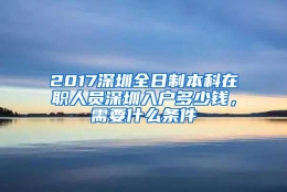 2017深圳全日制本科在职人员深圳入户多少钱，需要什么条件