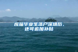 应届毕业生落户深圳后、还可追加补贴