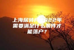 上海居转户2022年需要满足什么条件才能落户？