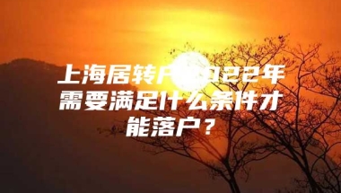 上海居转户2022年需要满足什么条件才能落户？