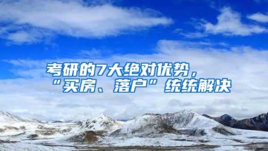 考研的7大绝对优势，“买房、落户”统统解决