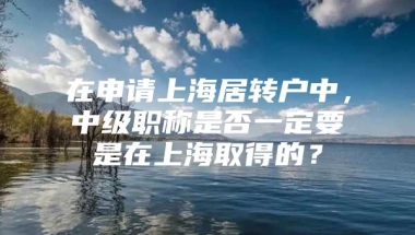 在申请上海居转户中，中级职称是否一定要是在上海取得的？