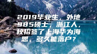 2019毕业生，外地985硕士，浙江人，校招签了上海华为海思，多久能落户？