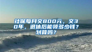 社保每月交800元，交30年，退休后能领多少钱？划算吗？