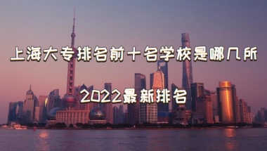 上海大专排名前十名学校是哪几所，上海大专排名2022最新排名