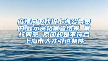 麻烦问下我报上海公务员的,显示资格审查结果 审核同意 原因却是不符合上海市人才引进条件