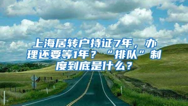 上海居转户持证7年，办理还要等1年？“排队”制度到底是什么？