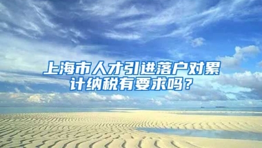 上海市人才引进落户对累计纳税有要求吗？