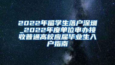 2022年留学生落户深圳_2022年度单位申办接收普通高校应届毕业生入户指南