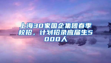 上海30家国企集团春季校招，计划招录应届生5000人