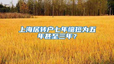 上海居转户七年缩短为五年甚至三年？