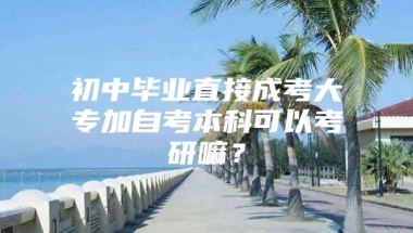 初中毕业直接成考大专加自考本科可以考研嘛？