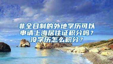 非全日制的外地学历可以申请上海居住证积分吗？没学历怎么积分？