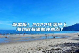 敲黑板！2022年落户上海到底有哪些注意点？