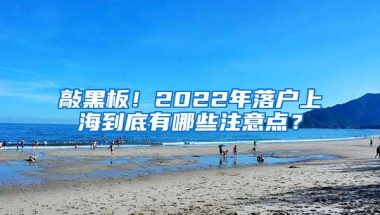 敲黑板！2022年落户上海到底有哪些注意点？