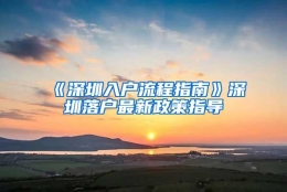 《深圳入户流程指南》深圳落户最新政策指导