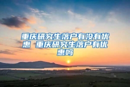 重庆研究生落户有没有优惠 重庆研究生落户有优惠吗