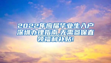 2022年应届毕业生入户深圳办理指南,无需参保直领福利补贴!