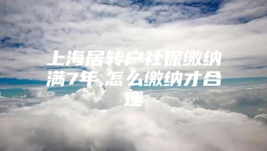 上海居转户社保缴纳满7年,怎么缴纳才合理