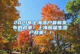 2021年上海落户最新发布的政策！上海应届生落户政策！！