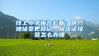 线上小学报名必看：房户地址变更登记、居住证续签怎么办理