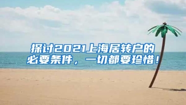 探讨2021上海居转户的必要条件，一切都要珍惜！