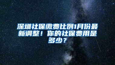 深圳社保缴费比例1月份最新调整！你的社保费用是多少？